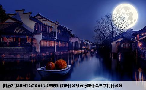 阴历7月25日12点06分出生的男孩是什么命五行缺什么名字用什么好