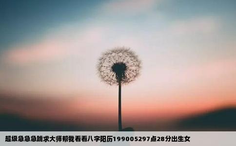 超级急急急跪求大师帮我看看八字阳历199005297点28分出生女