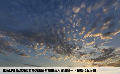 生辰四柱是癸亥癸亥辛亥壬辰有哪位高人给测算一下命理和五行缺