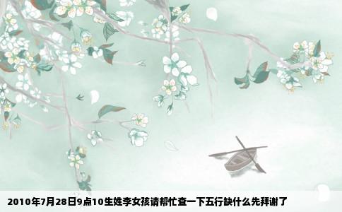 2010年7月28日9点10生姓李女孩请帮忙查一下五行缺什么先拜谢了