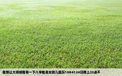 我想让大师帮我看一下八字我是女孩儿阳历1984124日晚上23点不