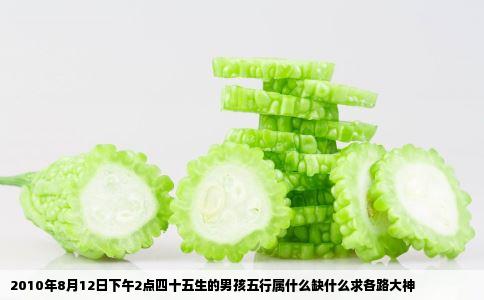 2010年8月12日下午2点四十五生的男孩五行属什么缺什么求各路大神