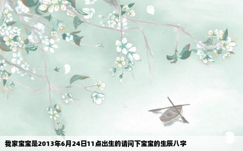 我家宝宝是2013年6月24日11点出生的请问下宝宝的生辰八字