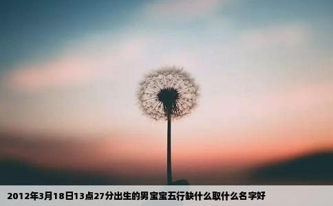 2012年3月18日13点27分出生的男宝宝五行缺什么取什么名字好