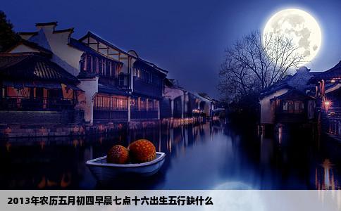 2013年农历五月初四早晨七点十六出生五行缺什么