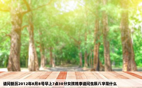 请问新历2012年8月8号早上7点30分女孩姓李请问生辰八字是什么