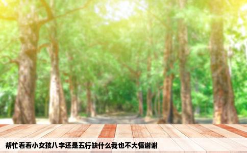 帮忙看看小女孩八字还是五行缺什么我也不大懂谢谢