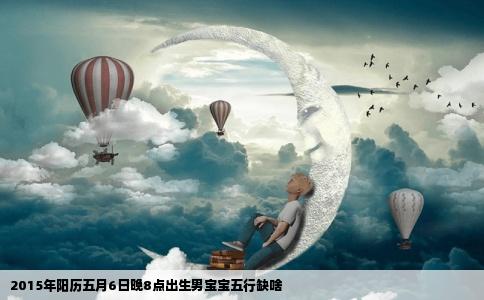 2015年阳历五月6日晚8点出生男宝宝五行缺啥