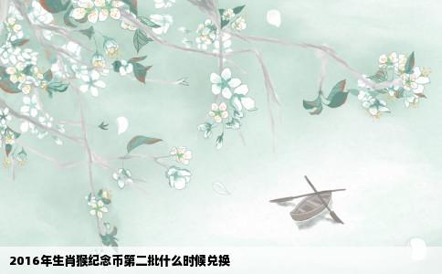 2016年生肖猴纪念币第二批什么时候兑换