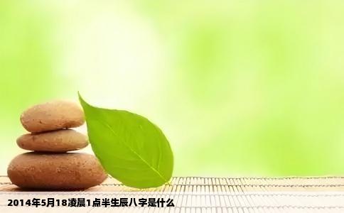 2014年5月18凌晨1点半生辰八字是什么