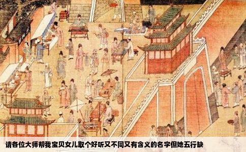 请各位大师帮我宝贝女儿取个好听又不同又有含义的名字但她五行缺