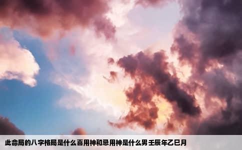 此命局的八字格局是什么喜用神和忌用神是什么男壬辰年乙巳月