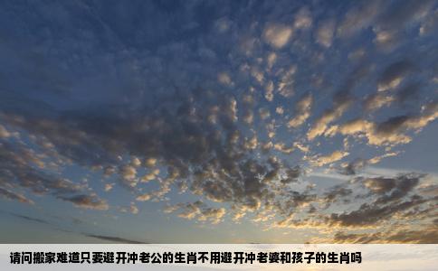请问搬家难道只要避开冲老公的生肖不用避开冲老婆和孩子的生肖吗