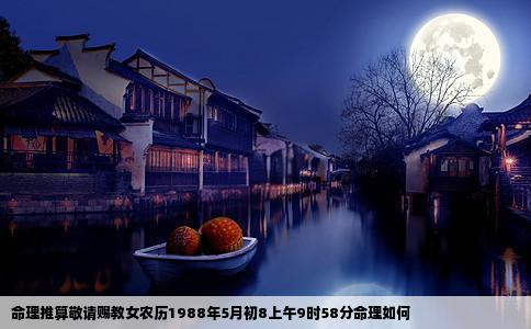 命理推算敬请赐教女农历1988年5月初8上午9时58分命理如何