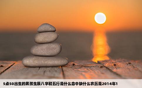 5点50出生的男孩生辰八字和五行是什么命中缺什么农历是2014年1