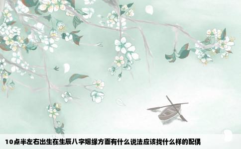 10点半左右出生在生辰八字姻缘方面有什么说法应该找什么样的配偶
