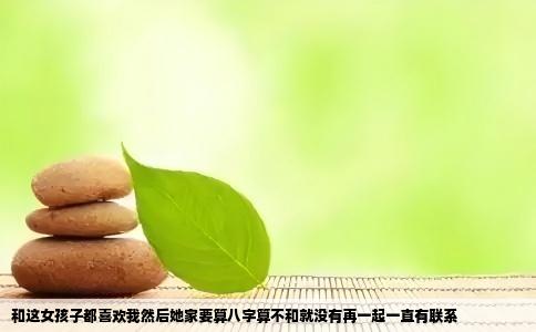 和这女孩子都喜欢我然后她家要算八字算不和就没有再一起一直有联系