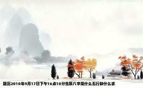 阴历2010年9月17日下午16点10分生辰八字是什么五行缺什么求