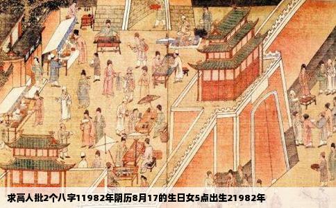 求高人批2个八字11982年阴历8月17的生日女5点出生21982年
