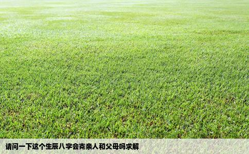 请问一下这个生辰八字会克亲人和父母吗求解