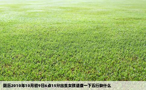 阴历2010年10月初9日6点15分出生女孩请查一下五行缺什么