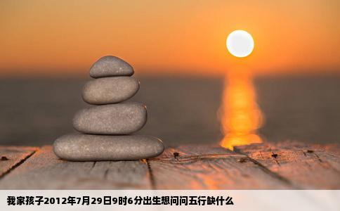 我家孩子2012年7月29日9时6分出生想问问五行缺什么