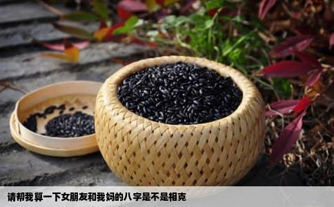 请帮我算一下女朋友和我妈的八字是不是相克