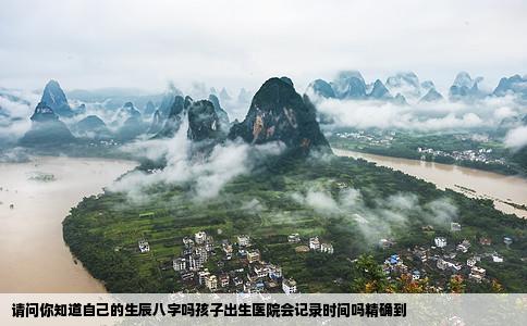 请问你知道自己的生辰八字吗孩子出生医院会记录时间吗精确到