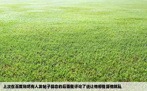 上次在百度贴吧有人发帖子算命的后面我评论了说让他帮我算他就私