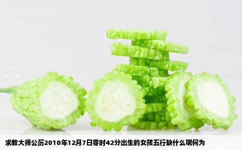 求教大师公历2010年12月7日零时42分出生的女孩五行缺什么呢何为