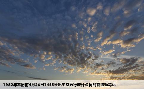 1982年农历前4月26日1455分出生女五行缺什么何时能结婚命运