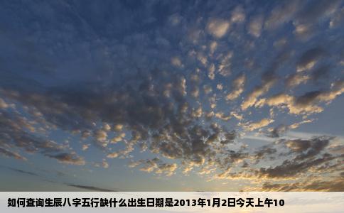 如何查询生辰八字五行缺什么出生日期是2013年1月2日今天上午10