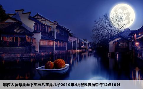 哪位大师帮我看下生辰八字我儿子2010年4月初9农历中午12点10分