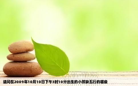 请问在2009年10月10日下午3时10分出生的小孩缺五行的哪些