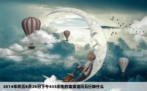 2014年农历8月26日下午435出生的宝宝请问五行缺什么