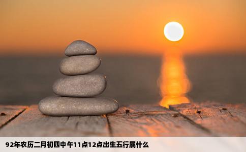 92年农历二月初四中午11点12点出生五行属什么