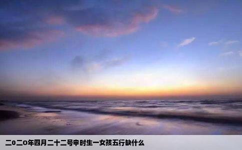 二0二O年四月二十二号申时生一女孩五行缺什么