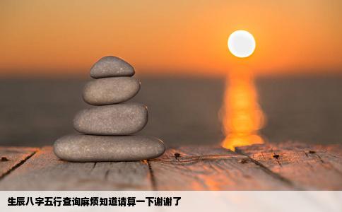 生辰八字五行查询麻烦知道请算一下谢谢了