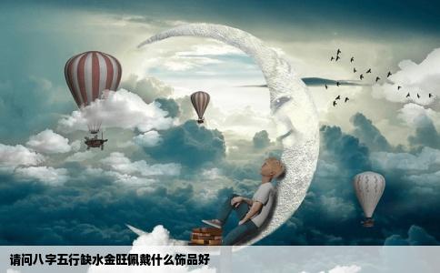 请问八字五行缺水金旺佩戴什么饰品好