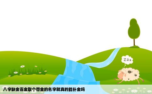 八字缺金喜金取个带金的名字就真的能补金吗
