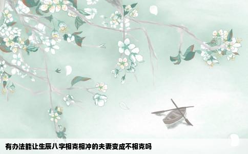 有办法能让生辰八字相克相冲的夫妻变成不相克吗