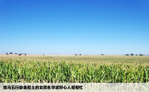姓马五行缺金和土的女孩名字求好心人帮帮忙