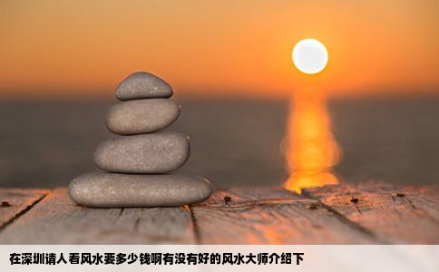 在深圳请人看风水要多少钱啊有没有好的风水大师介绍下