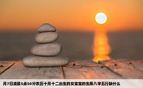 月7日凌晨5点50分农历十月十二出生的女宝宝的生辰八字五行缺什么