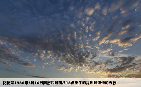 阳历是1986年5月16日阴历四月初八18点出生的我想知道他的五行