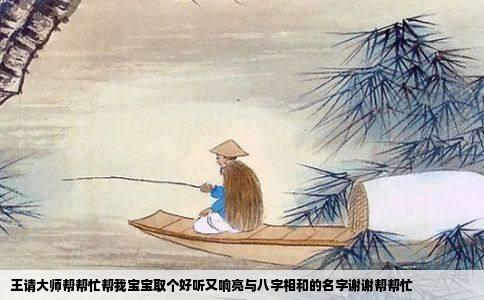 王请大师帮帮忙帮我宝宝取个好听又响亮与八字相和的名字谢谢帮帮忙