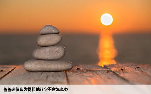 爸爸迷信认为我和他八字不合怎么办