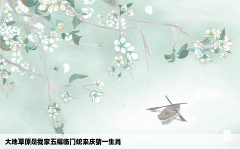 大地草原是我家五福临门蛇来庆猜一生肖