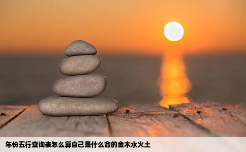 年份五行查询表怎么算自己是什么命的金木水火土