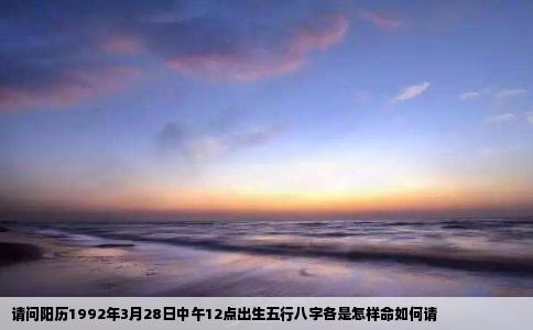 请问阳历1992年3月28日中午12点出生五行八字各是怎样命如何请